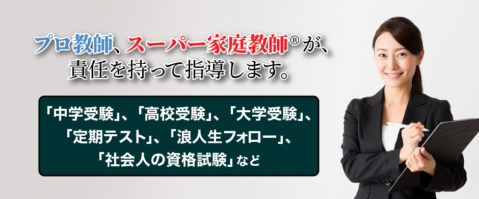 プロ教師、スーパー家庭教師が、責任を持って指導します。