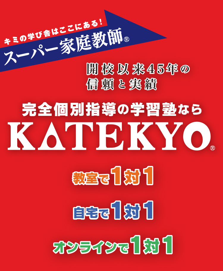 キミの学び舎はここにある！スーパー家庭教師 開校以来45年の信頼と実績　完全個別指導の学習塾ならＫＡＴＥＫＹＯ教室で1対1 自宅で1対1 オンラインで1対1